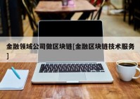 金融领域公司做区块链[金融区块链技术服务]