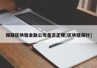 探路区块链金融公司是否正规[区块链探针]