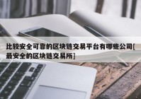 比较安全可靠的区块链交易平台有哪些公司[最安全的区块链交易所]