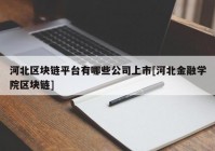 河北区块链平台有哪些公司上市[河北金融学院区块链]