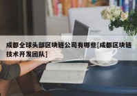 成都全球头部区块链公司有哪些[成都区块链技术开发团队]