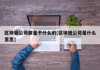 区块链公司都是干什么的[区块链公司是什么意思]