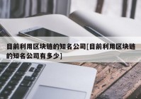 目前利用区块链的知名公司[目前利用区块链的知名公司有多少]