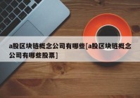 a股区块链概念公司有哪些[a股区块链概念公司有哪些股票]