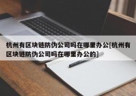 杭州有区块链防伪公司吗在哪里办公[杭州有区块链防伪公司吗在哪里办公的]