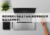 做区块链的公司能活下去吗[做区块链的公司能活下去吗知乎]