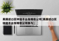 美国进口区块链平台有哪些公司[美国进口区块链平台有哪些公司参与]