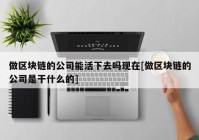 做区块链的公司能活下去吗现在[做区块链的公司是干什么的]