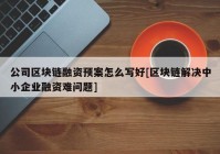 公司区块链融资预案怎么写好[区块链解决中小企业融资难问题]