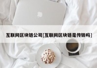 互联网区块链公司[互联网区块链是传销吗]