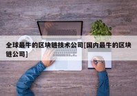 全球最牛的区块链技术公司[国内最牛的区块链公司]