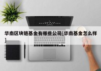 华南区块链基金有哪些公司[华南基金怎么样]