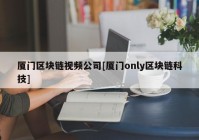 厦门区块链视频公司[厦门only区块链科技]