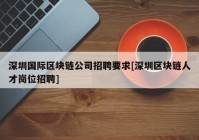 深圳国际区块链公司招聘要求[深圳区块链人才岗位招聘]