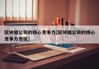 区块链公司的核心竞争力[区块链公司的核心竞争力包括]