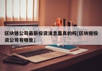 区块链公司最新投资消息是真的吗[区块链投资公司有哪些]