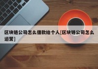 区块链公司怎么借款给个人[区块链公司怎么运营]