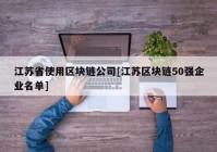 江苏省使用区块链公司[江苏区块链50强企业名单]