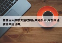 金融巨头摩根大通收购区块链公司[摩根大通收购中国证券]