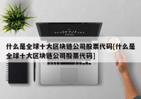 什么是全球十大区块链公司股票代码[什么是全球十大区块链公司股票代码]