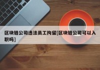 区块链公司违法员工拘留[区块链公司可以入职吗]