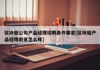 区块链公司产品经理招聘条件要求[区块链产品经理前景怎么样]